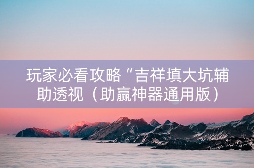 玩家必看攻略“吉祥填大坑辅助透视（助赢神器通用版）