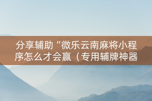 分享辅助“微乐云南麻将小程序怎么才会赢（专用辅牌神器免安装）