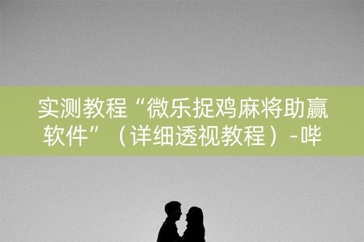 实测教程“微乐捉鸡麻将助赢软件”（详细透视教程）-哔哩哔哩
