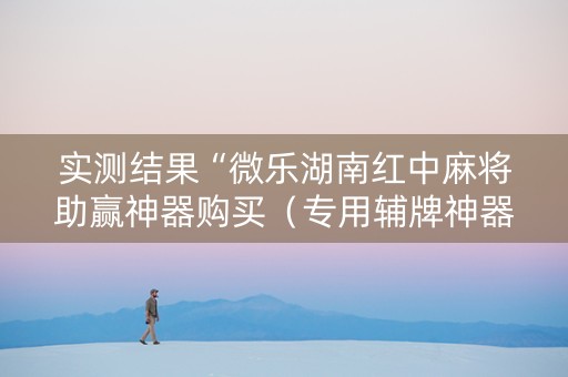 实测结果“微乐湖南红中麻将助赢神器购买（专用辅牌神器免安装）