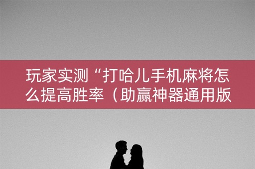 玩家实测“打哈儿手机麻将怎么提高胜率（助赢神器通用版）