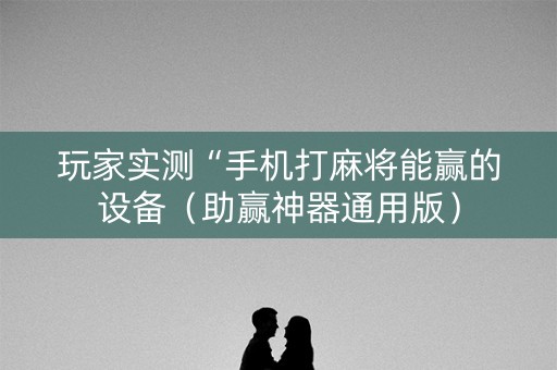 玩家实测“手机打麻将能赢的设备（助赢神器通用版）