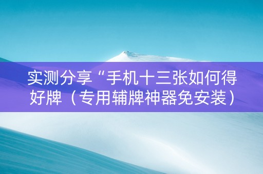 实测分享“手机十三张如何得好牌（专用辅牌神器免安装）