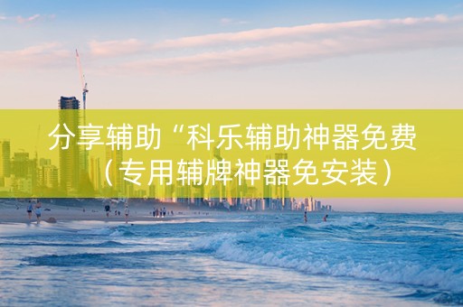 分享辅助“科乐辅助神器免费（专用辅牌神器免安装）
