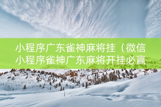小程序广东雀神麻将挂（微信小程序雀神广东麻将开挂必赢方法）