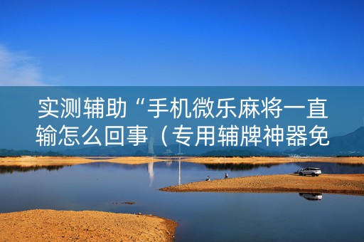 实测辅助“手机微乐麻将一直输怎么回事（专用辅牌神器免安装）