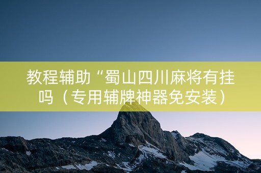 教程辅助“蜀山四川麻将有挂吗（专用辅牌神器免安装）