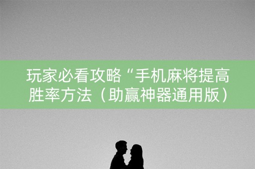 玩家必看攻略“手机麻将提高胜率方法（助赢神器通用版）