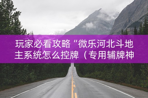 玩家必看攻略“微乐河北斗地主系统怎么控牌（专用辅牌神器免安装）