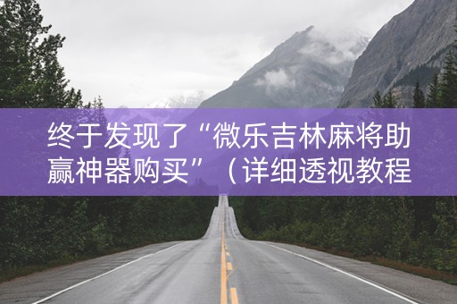 终于发现了“微乐吉林麻将助赢神器购买”（详细透视教程）-哔哩哔哩
