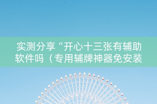 实测分享“开心十三张有辅助软件吗（专用辅牌神器免安装）