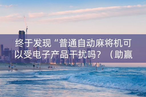 终于发现“普通自动麻将机可以受电子产品干扰吗？（助赢神器通用版）