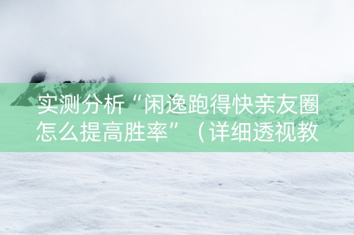 实测分析“闲逸跑得快亲友圈怎么提高胜率”（详细透视教程）-哔哩哔哩