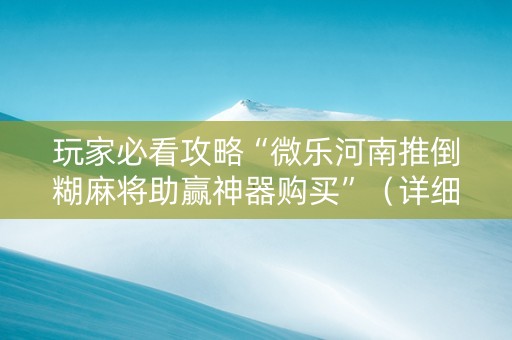 玩家必看攻略“微乐河南推倒糊麻将助赢神器购买”（详细透视教程）-哔哩哔哩