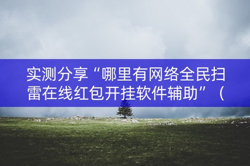 实测分享“哪里有网络全民扫雷在线红包开挂软件辅助”（详细透视教程）-哔哩哔哩