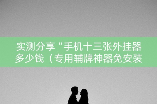 实测分享“手机十三张外挂器多少钱（专用辅牌神器免安装）
