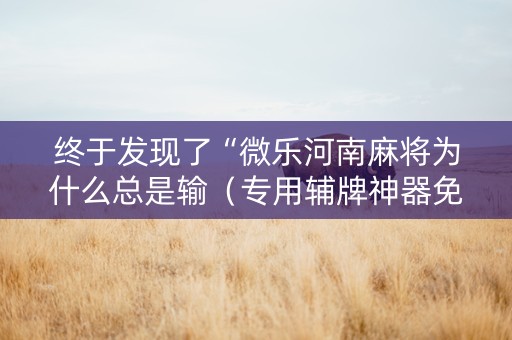 终于发现了“微乐河南麻将为什么总是输（专用辅牌神器免安装）