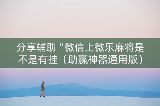 分享辅助“微信上微乐麻将是不是有挂（助赢神器通用版）