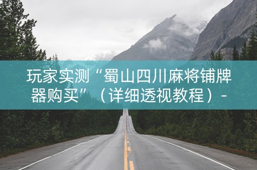 玩家实测“蜀山四川麻将铺牌器购买”（详细透视教程）-哔哩哔哩