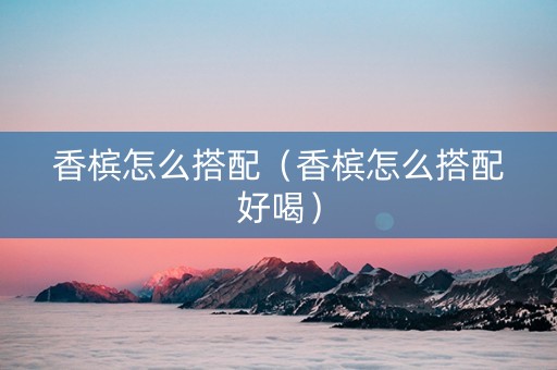 香槟怎么搭配（香槟怎么搭配好喝）