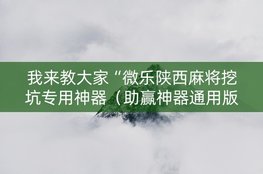我来教大家“微乐陕西麻将挖坑专用神器（助赢神器通用版）