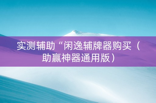 实测辅助“闲逸辅牌器购买（助赢神器通用版）