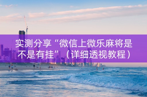 实测分享“微信上微乐麻将是不是有挂”（详细透视教程）-哔哩哔哩