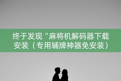 终于发现“麻将机解码器下载安装（专用辅牌神器免安装）