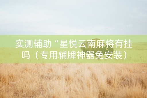 实测辅助“星悦云南麻将有挂吗（专用辅牌神器免安装）