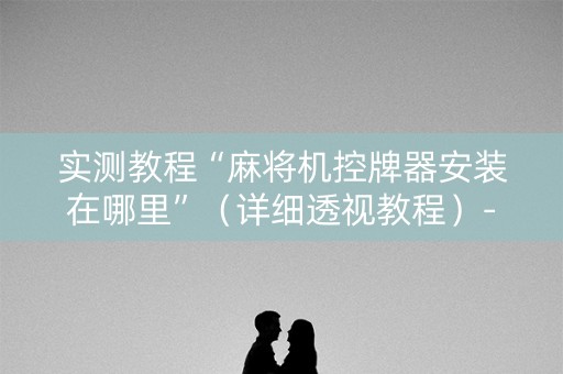 实测教程“麻将机控牌器安装在哪里”（详细透视教程）-哔哩哔哩