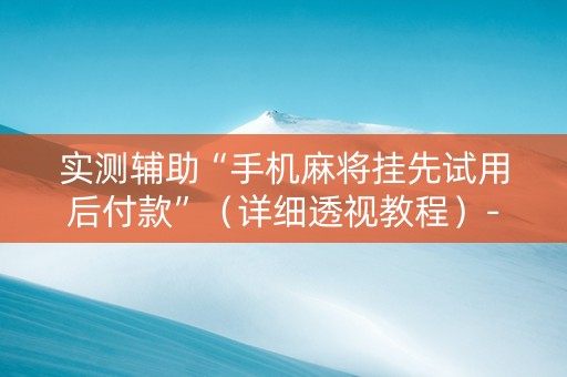 实测辅助“手机麻将挂先试用后付款”（详细透视教程）-哔哩哔哩