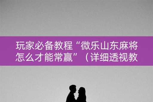 玩家必备教程“微乐山东麻将怎么才能常赢”（详细透视教程）-哔哩哔哩