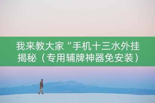 我来教大家“手机十三水外挂揭秘（专用辅牌神器免安装）
