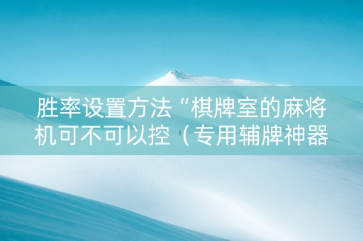 胜率设置方法“棋牌室的麻将机可不可以控（专用辅牌神器免安装）