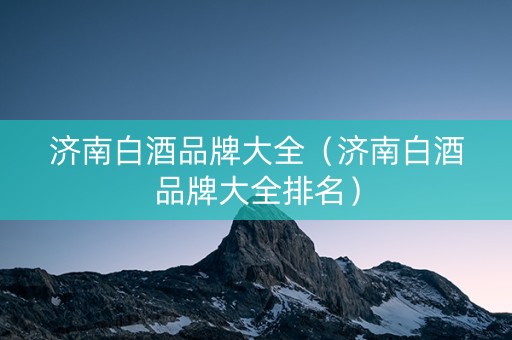 济南白酒品牌大全（济南白酒品牌大全排名）