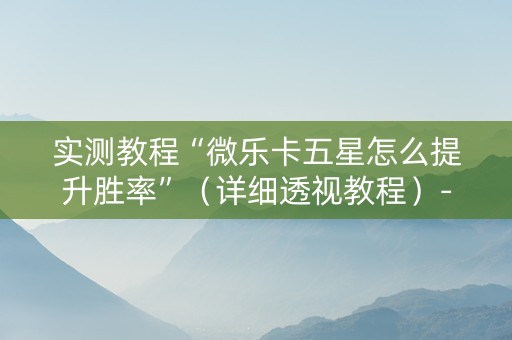 实测教程“微乐卡五星怎么提升胜率”（详细透视教程）-哔哩哔哩