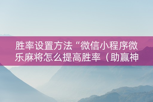 胜率设置方法“微信小程序微乐麻将怎么提高胜率（助赢神器通用版）