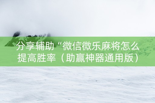 分享辅助“微信微乐麻将怎么提高胜率（助赢神器通用版）