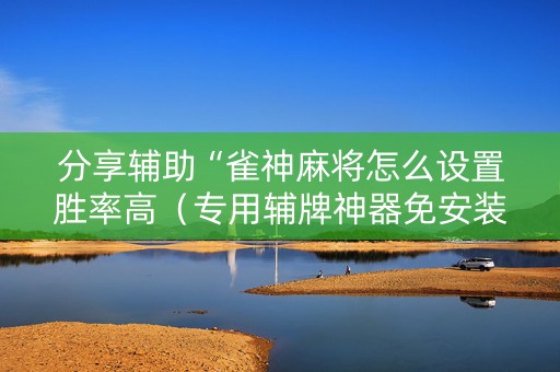 分享辅助“雀神麻将怎么设置胜率高（专用辅牌神器免安装）