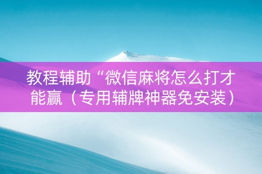 教程辅助“微信麻将怎么打才能赢（专用辅牌神器免安装）