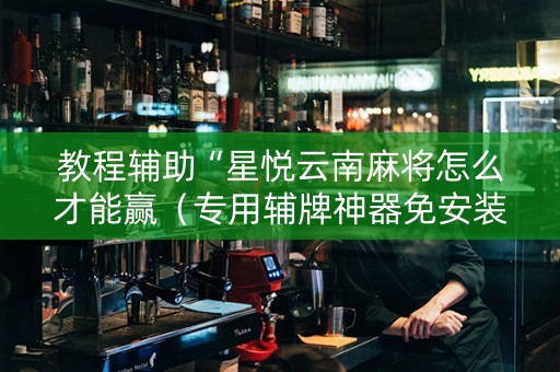 教程辅助“星悦云南麻将怎么才能赢（专用辅牌神器免安装）