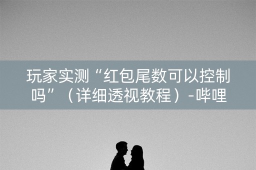 玩家实测“红包尾数可以控制吗”（详细透视教程）-哔哩哔哩