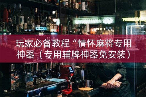 玩家必备教程“情怀麻将专用神器（专用辅牌神器免安装）