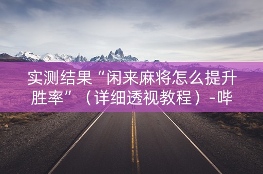 实测结果“闲来麻将怎么提升胜率”（详细透视教程）-哔哩哔哩