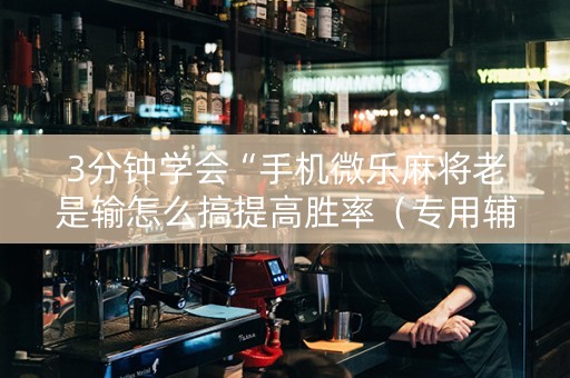 3分钟学会“手机微乐麻将老是输怎么搞提高胜率（专用辅牌神器免安装）