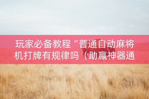 玩家必备教程“普通自动麻将机打牌有规律吗（助赢神器通用版）
