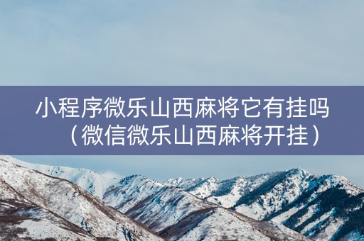 小程序微乐山西麻将它有挂吗（微信微乐山西麻将开挂）