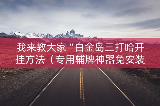 我来教大家“白金岛三打哈开挂方法（专用辅牌神器免安装）
