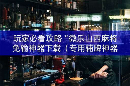 玩家必看攻略“微乐山西麻将免输神器下载（专用辅牌神器免安装）