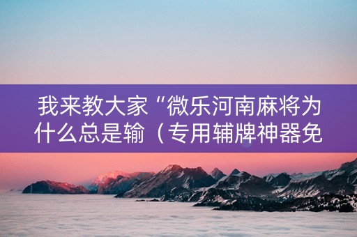 我来教大家“微乐河南麻将为什么总是输（专用辅牌神器免安装）